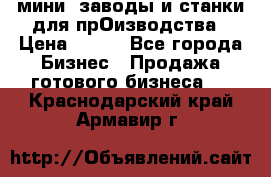 мини- заводы и станки для прОизводства › Цена ­ 100 - Все города Бизнес » Продажа готового бизнеса   . Краснодарский край,Армавир г.